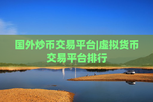 国外炒币交易平台|虚拟货币交易平台排行