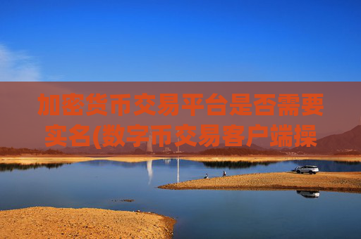 加密货币交易平台是否需要实名(数字币交易客户端操作简单明了)