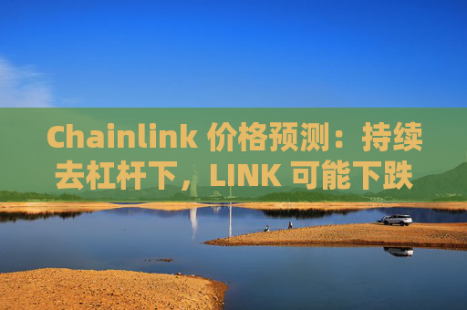 Chainlink 价格预测:持续去杠杆下,LINK 可能下跌 15%