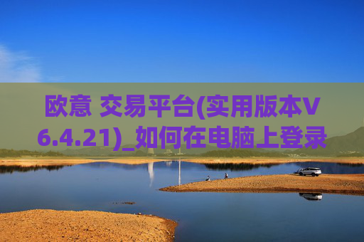 欧意 交易平台(实用版本V6.4.21)_如何在电脑上登录欧意
