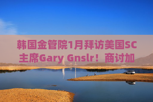 韩国金管院1月拜访美国SC主席Gary Gnslr!商讨加密货币监管