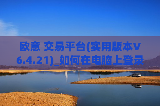 欧意 交易平台(实用版本V6.4.21)_如何在电脑上登录欧意