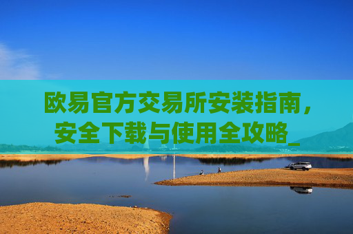 欧易官方交易所安装指南,安全下载与使用全攻略_