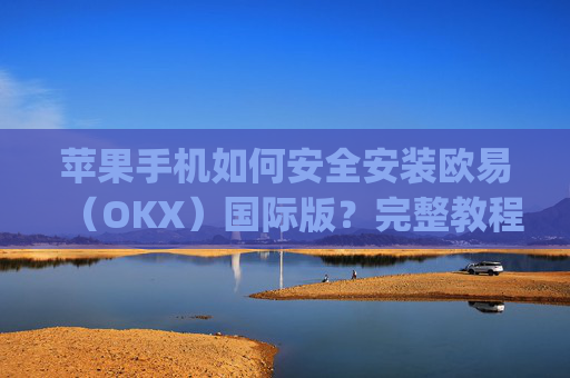 苹果手机如何安全安装欧易(OKX)国际版?完整教程与注意事项_