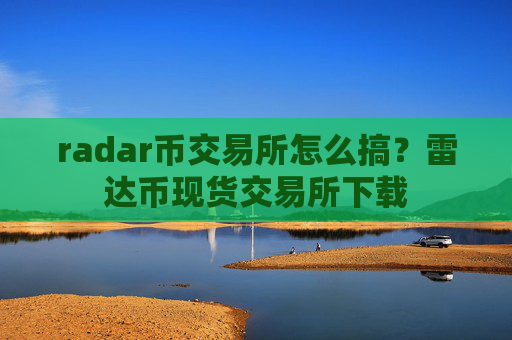 radar币交易所怎么搞？雷达币现货交易所下载