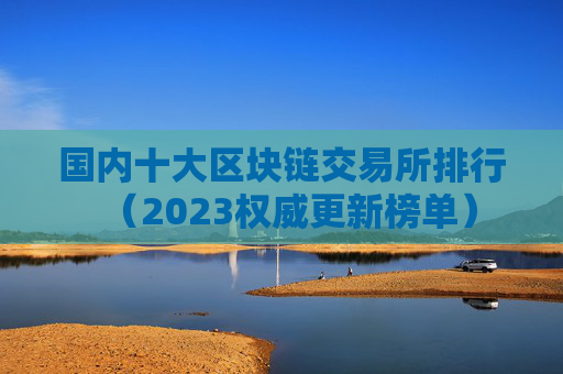 国内十大区块链交易所排行(2023权威更新榜单)
