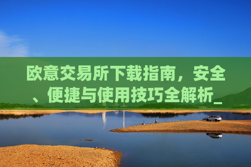 欧意交易所下载指南,安全、便捷与使用技巧全解析_易欧交易所app最新版