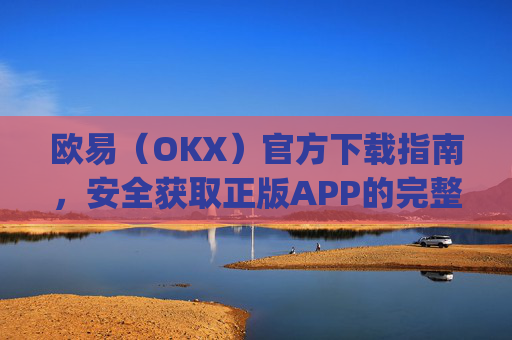欧易(OKX)官方下载指南,安全获取正版APP的完整教程_易欧交易所app最新版