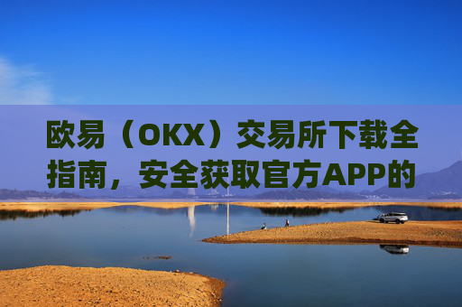 欧易（OKX）交易所下载全指南，安全获取官方APP的详细步骤_怎么下载欧亿交易所