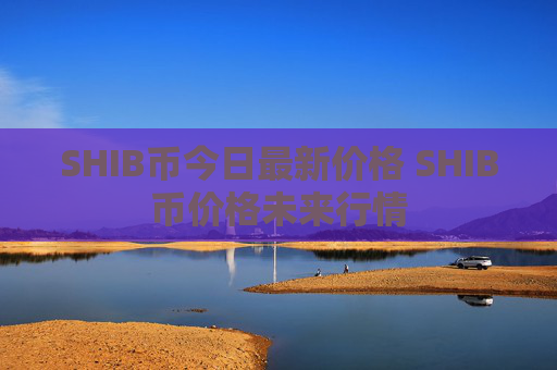 SHIB币今日最新价格 SHIB币价格未来行情