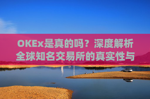 OKEx是真的吗?深度解析全球知名交易所的真实性与安全性_okex真的假的