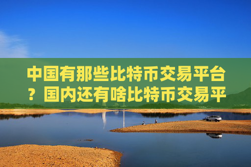 中国有那些比特币交易平台？国内还有啥比特币交易平台