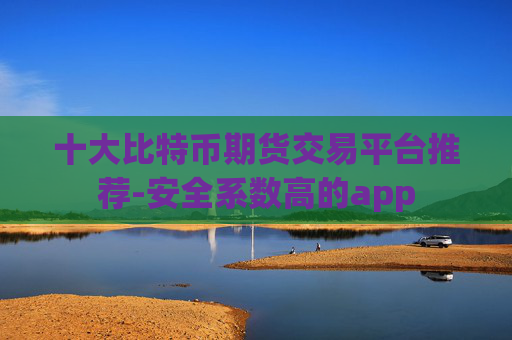 十大比特币期货交易平台推荐-安全系数高的app