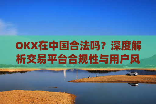 OKX在中国合法吗?深度解析交易平台合规性与用户风险防范_okex在中国合法吗