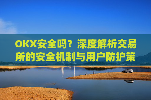 OKX安全吗?深度解析交易所的安全机制与用户防护策略_okex安全吗?