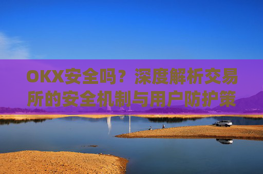 OKX安全吗?深度解析交易所的安全机制与用户防护策略_okex可靠吗