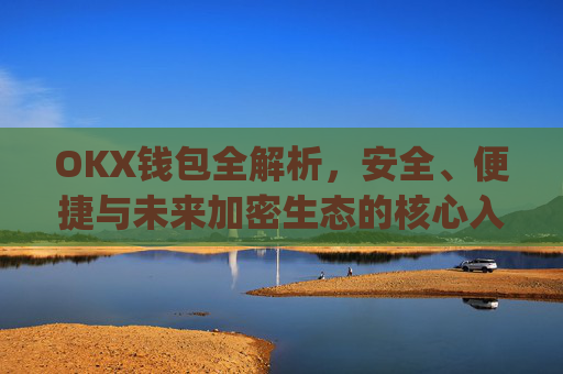 OKX钱包全解析,安全、便捷与未来加密生态的核心入口_okX钱包下载