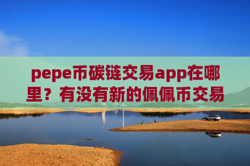 pepe币碳链交易app在哪里?有没有新的佩佩币交易app下载