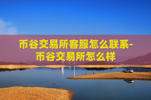 币谷交易所客服怎么联系-币谷交易所怎么样