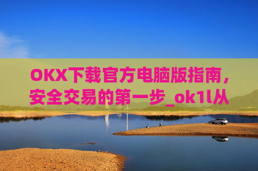 OKX下载官方电脑版指南,安全交易的第一步_ok1l从哪下载