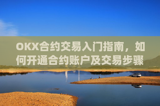 OKX合约交易入门指南，如何开通合约账户及交易步骤详解_okex的合约玩法