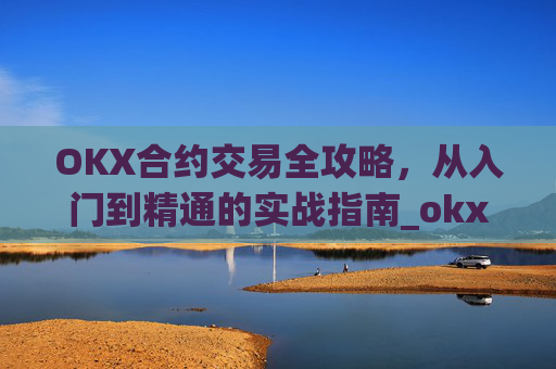 OKX合约交易全攻略,从入门到精通的实战指南_okx合约怎么开