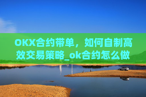 OKX合约带单,如何自制高效交易策略_ok合约怎么做?