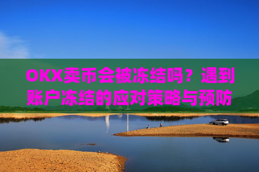OKX卖币会被冻结吗?遇到账户冻结的应对策略与预防措施_在okex卖币不怕冻结银行卡吗