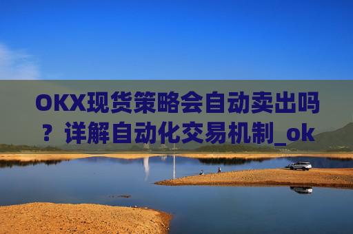 OKX现货策略会自动卖出吗?详解自动化交易机制_ok现货怎么购买