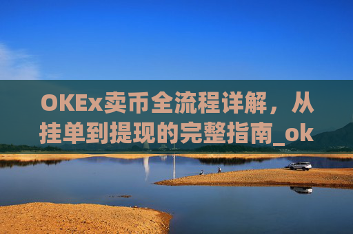 OKEx卖币全流程详解,从挂单到提现的完整指南_okex买卖币有没有手续费