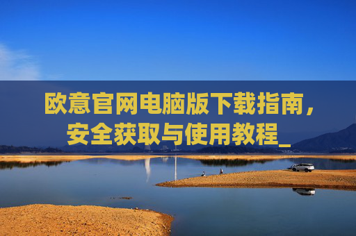 欧意官网电脑版下载指南,安全获取与使用教程_