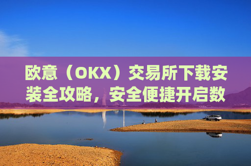 欧意（OKX）交易所下载安装全攻略，安全便捷开启数字资产交易之旅_欧 意交易所app官网
