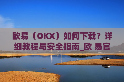 欧易(OKX)如何下载?详细教程与安全指南_欧 易官网入口下载