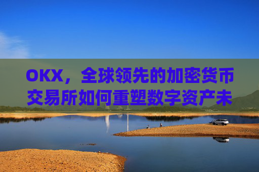 OKX，全球领先的加密货币交易所如何重塑数字资产未来_okx交易所app