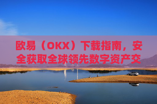 欧易(OKX)下载指南,安全获取全球领先数字资产交易平台的完整教程_易欧下载安卓版