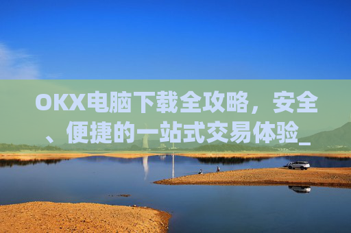 OKX电脑下载全攻略,安全、便捷的一站式交易体验_okay电脑怎么下载软件