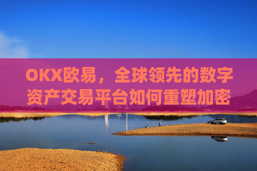 OKX欧易,全球领先的数字资产交易平台如何重塑加密货币生态_okx殴易是合法的吗
