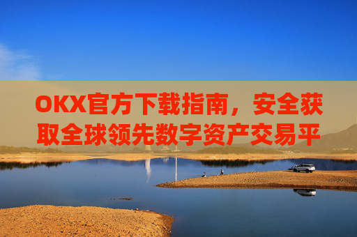 OKX官方下载指南,安全获取全球领先数字资产交易平台的正确方式_okX下载