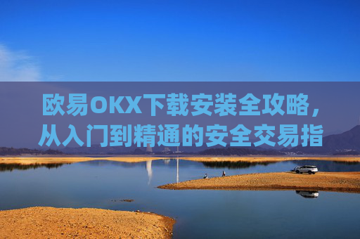 欧易OKX下载安装全攻略，从入门到精通的安全交易指南_