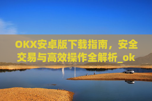 OKX安卓版下载指南，安全交易与高效操作全解析_ok 下载