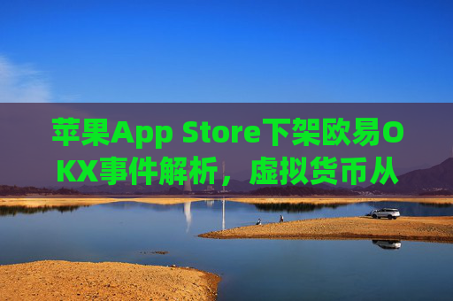 苹果App Store下架欧易OKX事件解析,虚拟货币从业者的深度观察与应对策略_