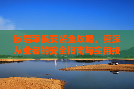 欧易苹果安装全攻略,资深从业者的安全指南与实用技巧_