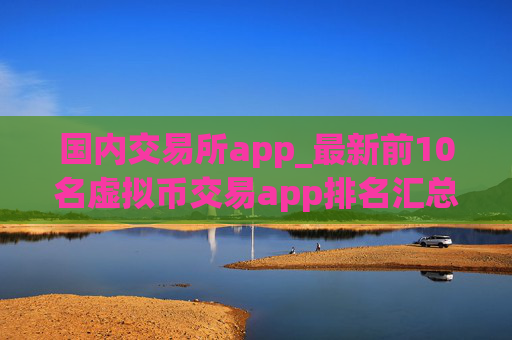 国内交易所app_最新前10名虚拟币交易app排名汇总