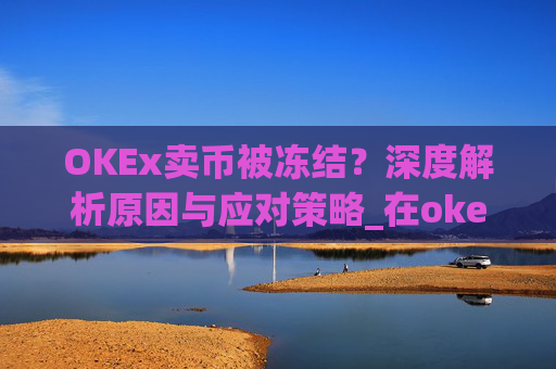 OKEx卖币被冻结?深度解析原因与应对策略_在okex卖币不怕冻结银行卡吗
