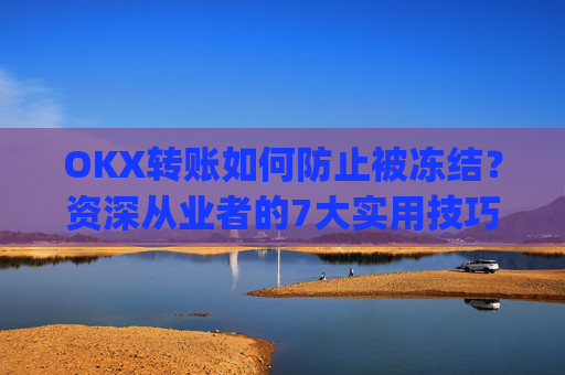 OKX转账如何防止被冻结?资深从业者的7大实用技巧_okex 防止收到黑钱