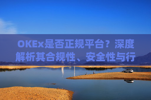 OKEx是否正规平台?深度解析其合规性、安全性与行业地位_okex是不是正规的