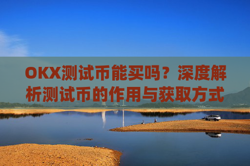 OKX测试币能买吗？深度解析测试币的作用与获取方式_ok测试币有什么用