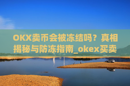 OKX卖币会被冻结吗？真相揭秘与防冻指南_okex买卖币有没有手续费