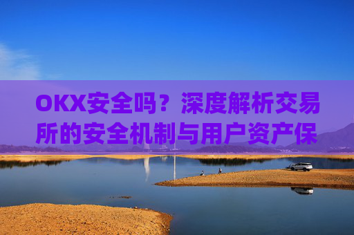 OKX安全吗?深度解析交易所的安全机制与用户资产保障_okex可靠吗