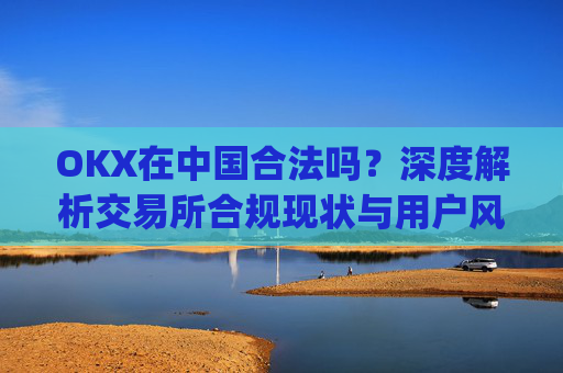 OKX在中国合法吗？深度解析交易所合规现状与用户风险防范_okex是中国的平台吗